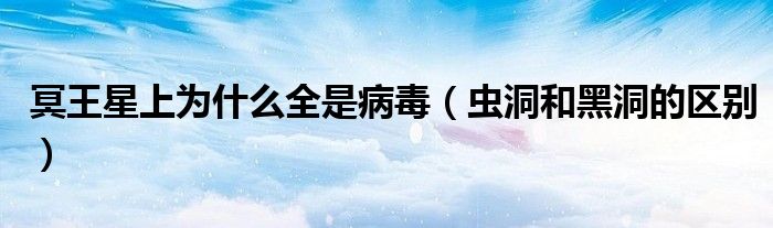 冥王星上為什么全是病毒（蟲洞和黑洞的區(qū)別）