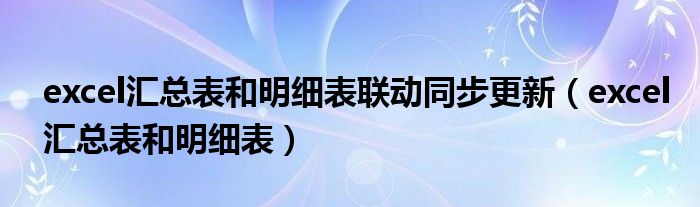 excel匯總表和明細(xì)表聯(lián)動(dòng)同步更新（excel匯總表和明細(xì)表）
