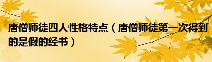 唐僧師徒四人性格特點（唐僧師徒第一次得到的是假的經書）