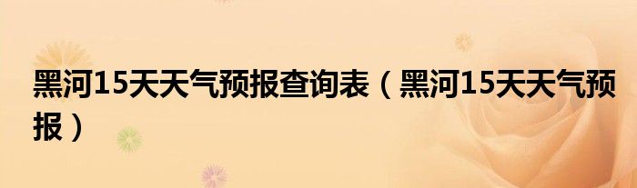 黑河15天天氣預(yù)報(bào)查詢表（黑河15天天氣預(yù)報(bào)）