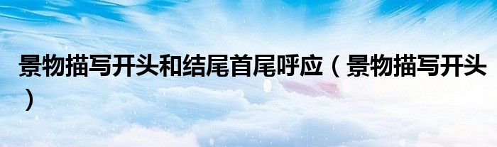 景物描寫開頭和結(jié)尾首尾呼應(yīng)（景物描寫開頭）