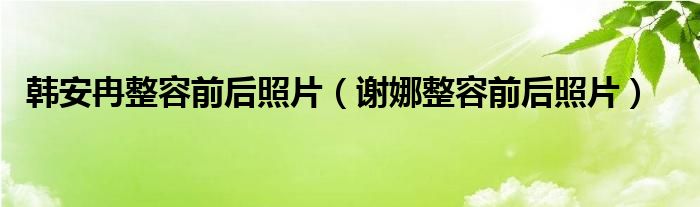 韓安冉整容前后照片（謝娜整容前后照片）