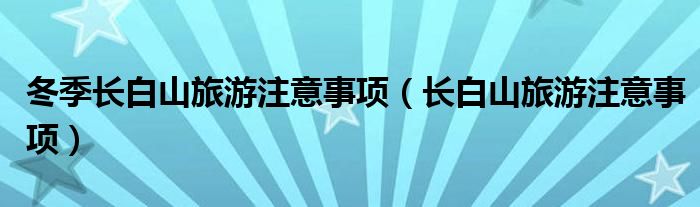 冬季長白山旅游注意事項(xiàng)（長白山旅游注意事項(xiàng)）