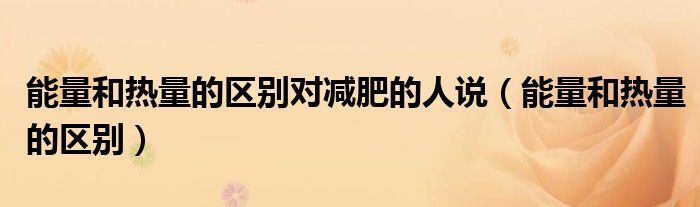 能量和熱量的區(qū)別對減肥的人說（能量和熱量的區(qū)別）