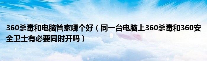 360殺毒和電腦管家哪個(gè)好（同一臺(tái)電腦上360殺毒和360安全衛(wèi)士有必要同時(shí)開嗎）