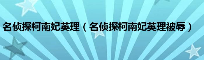 名偵探柯南妃英理（名偵探柯南妃英理被辱）