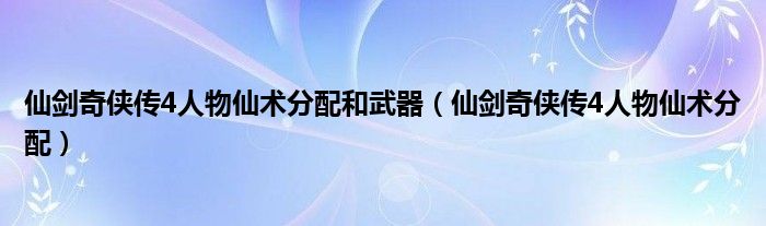 仙劍奇?zhèn)b傳4人物仙術(shù)分配和武器（仙劍奇?zhèn)b傳4人物仙術(shù)分配）