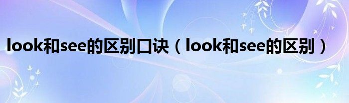 look和see的區(qū)別口訣（look和see的區(qū)別）