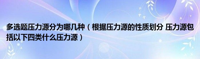 多選題壓力源分為哪幾種（根據(jù)壓力源的性質(zhì)劃分 壓力源包括以下四類什么壓力源）