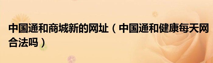中國通和商城新的網(wǎng)址（中國通和健康每天網(wǎng)合法嗎）