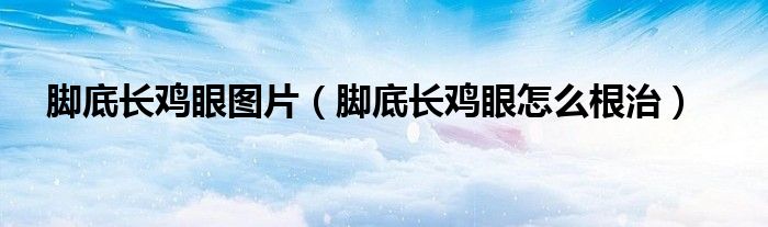 腳底長(zhǎng)雞眼圖片（腳底長(zhǎng)雞眼怎么根治）