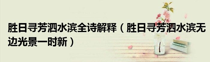勝日尋芳泗水濱全詩解釋（勝日尋芳泗水濱無邊光景一時(shí)新）