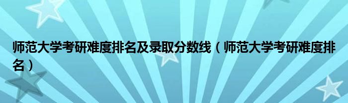 師范大學(xué)考研難度排名及錄取分?jǐn)?shù)線（師范大學(xué)考研難度排名）