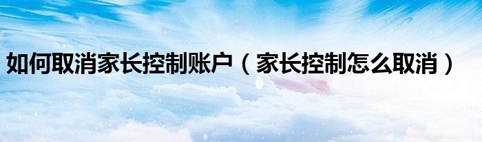 如何取消家長(zhǎng)控制賬戶（家長(zhǎng)控制怎么取消）