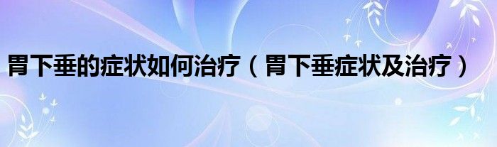 胃下垂的癥狀如何治療（胃下垂癥狀及治療）