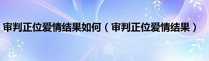 審判正位愛(ài)情結(jié)果如何（審判正位愛(ài)情結(jié)果）