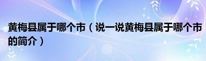 黃梅縣屬于哪個(gè)市（說一說黃梅縣屬于哪個(gè)市的簡介）