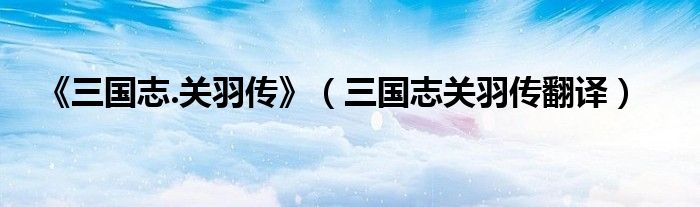 《三國志.關(guān)羽傳》（三國志關(guān)羽傳翻譯）