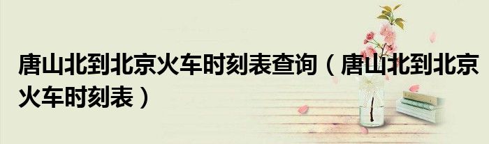 唐山北到北京火車時刻表查詢（唐山北到北京火車時刻表）