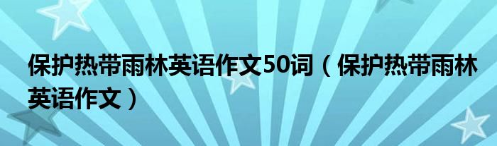 保護熱帶雨林英語作文50詞（保護熱帶雨林英語作文）