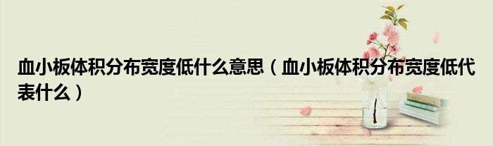 血小板體積分布寬度低什么意思（血小板體積分布寬度低代表什么）