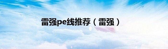 雷強(qiáng)pe線推薦（雷強(qiáng)）