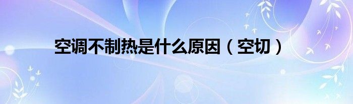 空調(diào)不制熱是什么原因（空切）