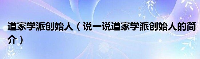 道家學(xué)派創(chuàng)始人（說一說道家學(xué)派創(chuàng)始人的簡介）