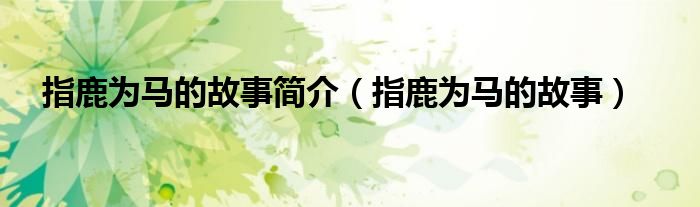 指鹿為馬的故事簡介（指鹿為馬的故事）