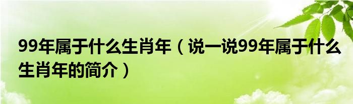 99年屬于什么生肖年（說一說99年屬于什么生肖年的簡介）