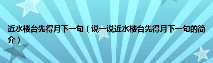 近水樓臺先得月下一句（說一說近水樓臺先得月下一句的簡介）