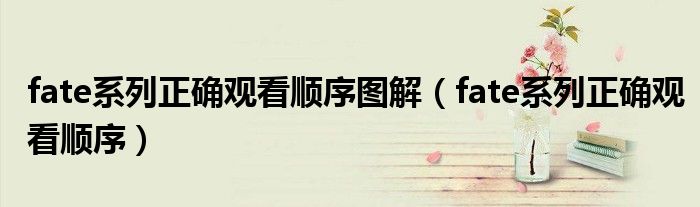 fate系列正確觀看順序圖解（fate系列正確觀看順序）