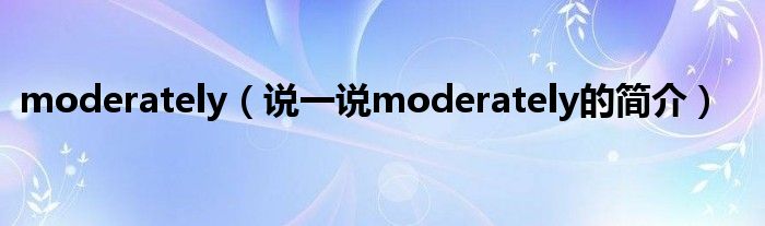 moderately（說一說moderately的簡(jiǎn)介）