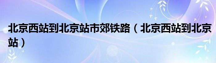 北京西站到北京站市郊鐵路（北京西站到北京站）