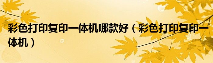 彩色打印復印一體機哪款好（彩色打印復印一體機）