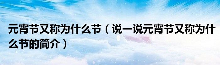 元宵節(jié)又稱為什么節(jié)（說一說元宵節(jié)又稱為什么節(jié)的簡介）
