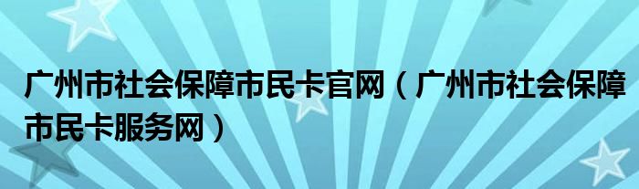 廣州市社會保障市民卡官網(wǎng)（廣州市社會保障市民卡服務(wù)網(wǎng)）