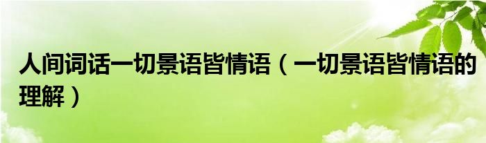 人間詞話一切景語(yǔ)皆情語(yǔ)（一切景語(yǔ)皆情語(yǔ)的理解）