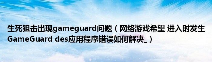 生死狙擊出現(xiàn)gameguard問題（網(wǎng)絡(luò)游戲希望 進(jìn)入時(shí)發(fā)生GameGuard des應(yīng)用程序錯(cuò)誤如何解決_）