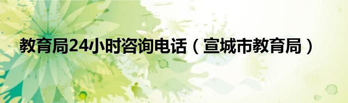 教育局24小時咨詢電話（宣城市教育局）