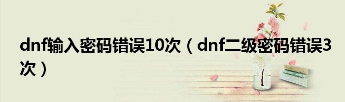 dnf輸入密碼錯(cuò)誤10次（dnf二級(jí)密碼錯(cuò)誤3次）