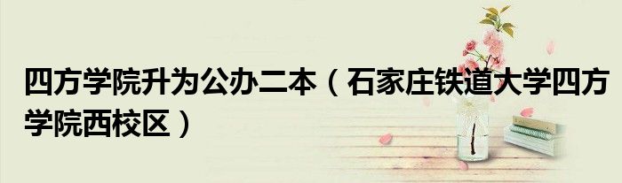四方學(xué)院升為公辦二本（石家莊鐵道大學(xué)四方學(xué)院西校區(qū)）