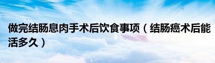 做完結腸息肉手術后飲食事項（結腸癌術后能活多久）