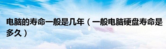 電腦的壽命一般是幾年（一般電腦硬盤壽命是多久）
