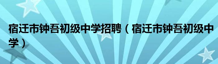 宿遷市鐘吾初級中學招聘（宿遷市鐘吾初級中學）