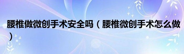 腰椎做微創(chuàng)手術(shù)安全嗎（腰椎微創(chuàng)手術(shù)怎么做）