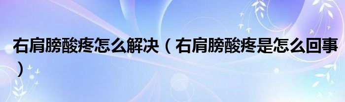 右肩膀酸疼怎么解決（右肩膀酸疼是怎么回事）