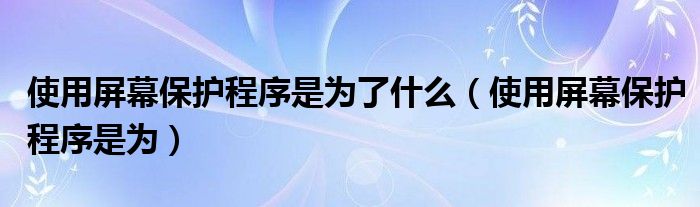 使用屏幕保護(hù)程序是為了什么（使用屏幕保護(hù)程序是為）