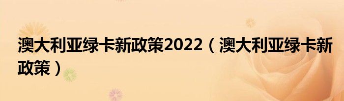 澳大利亞綠卡新政策2022（澳大利亞綠卡新政策）