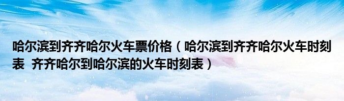 哈爾濱到齊齊哈爾火車票價格（哈爾濱到齊齊哈爾火車時刻表  齊齊哈爾到哈爾濱的火車時刻表）